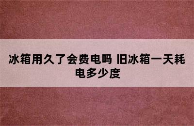 冰箱用久了会费电吗 旧冰箱一天耗电多少度